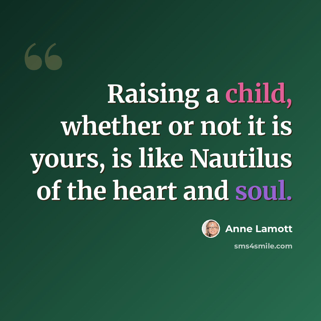 “Raising a child, whether or not it is yours, is like Nautilus of the heart and soul.” quote by Anne Lamott