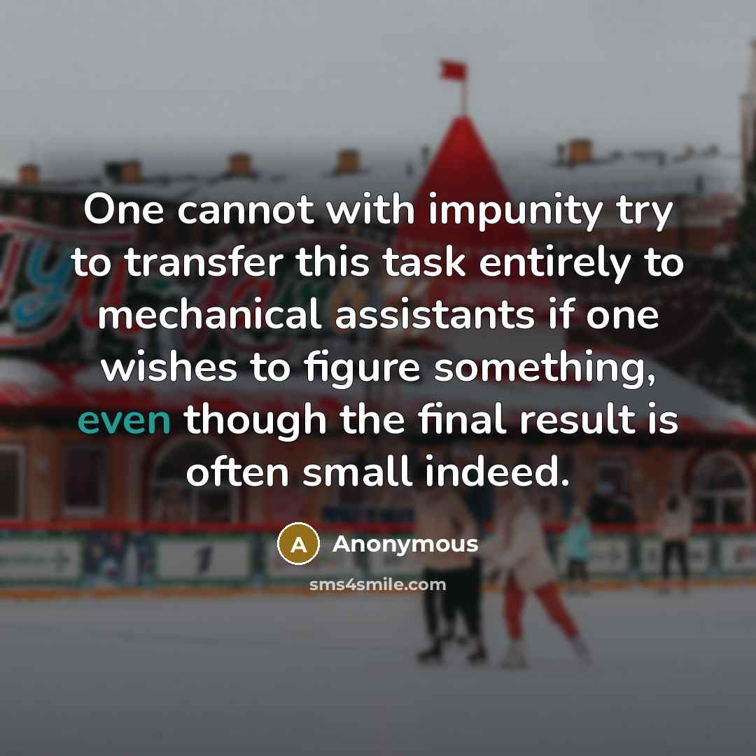 “One cannot with impunity try to transfer this task entirely to mechanical assistants if one wishes to figure something, even though the final result is often small indeed.” quote by Anonymous