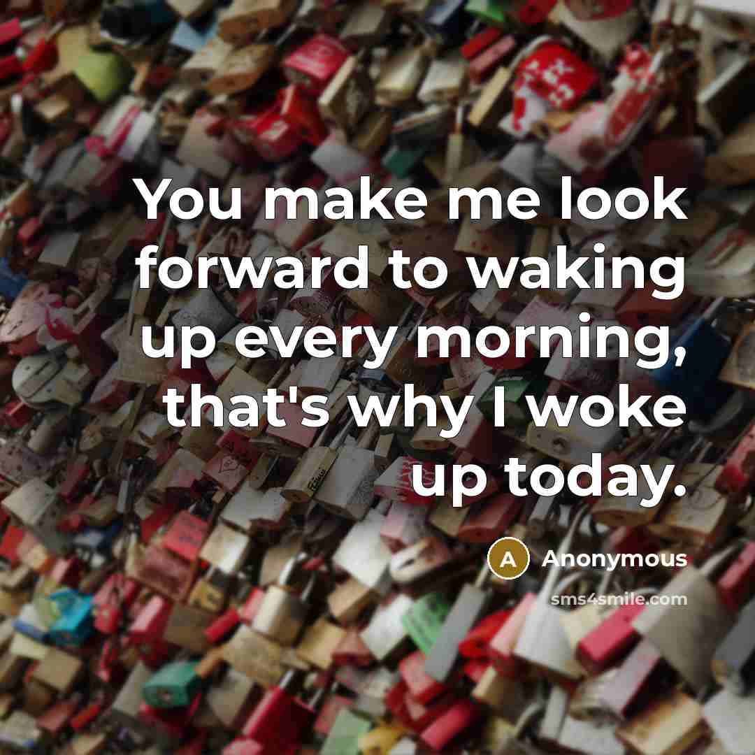 “You make me look forward to waking up every morning, that's why I woke up today.” quote by Anonymous