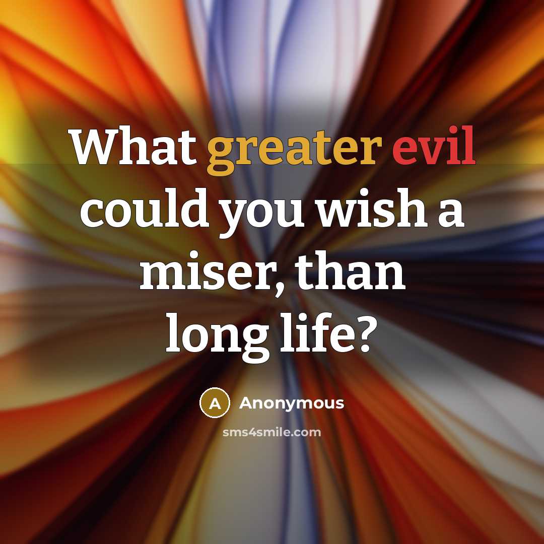 “What greater evil could you wish a miser, than long life?” quote by Anonymous