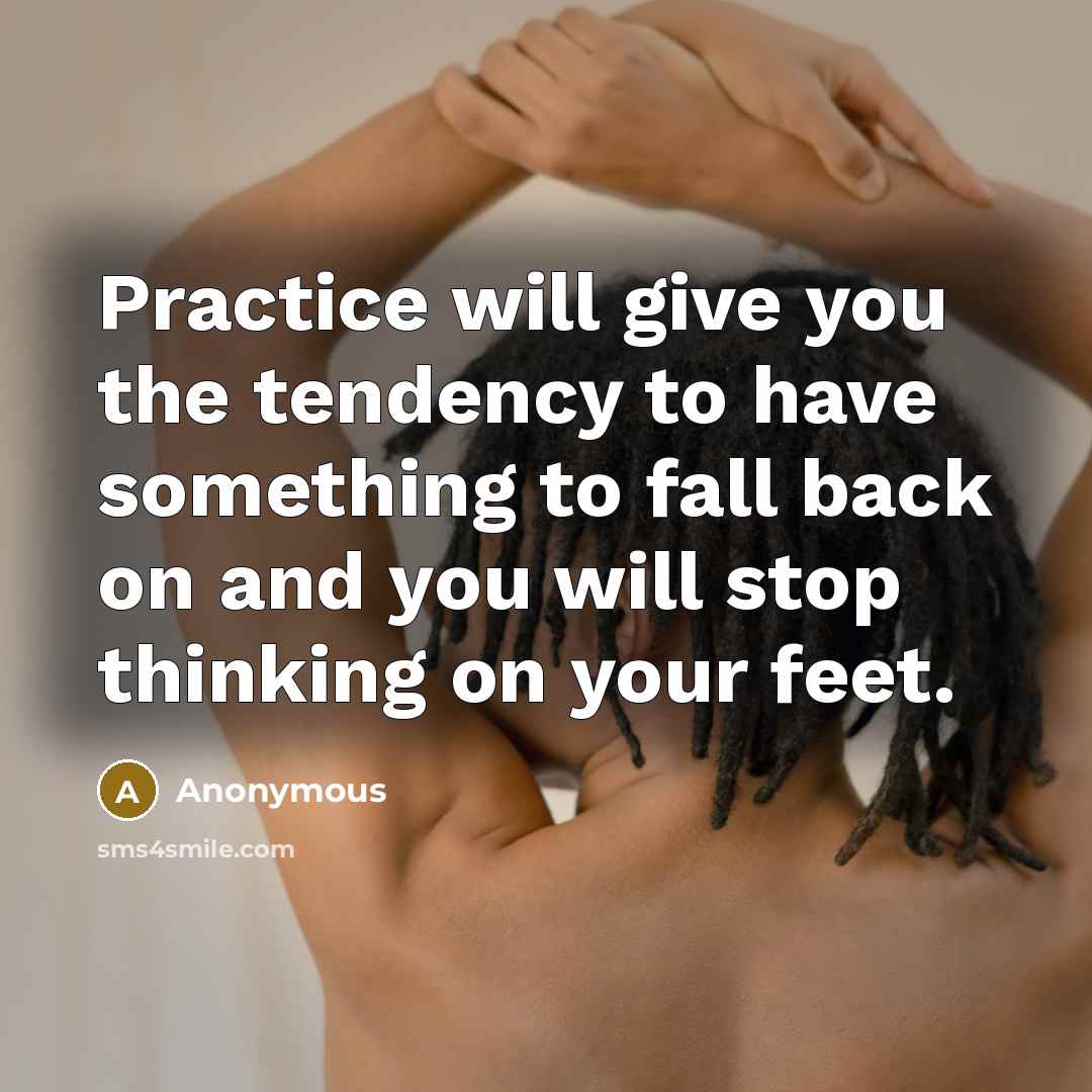 “Practice will give you the tendency to have something to fall back on and you will stop thinking on your feet.” quote by Anonymous