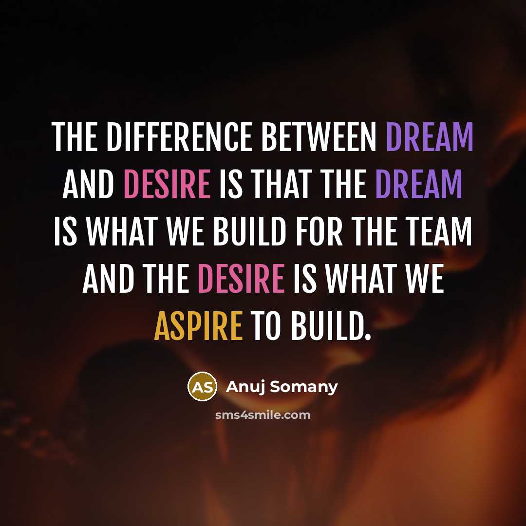 “The difference between DREAM and DESIRE is that the dream is what we build for the team and the desire is what we aspire to build.” quote by Anuj Somany