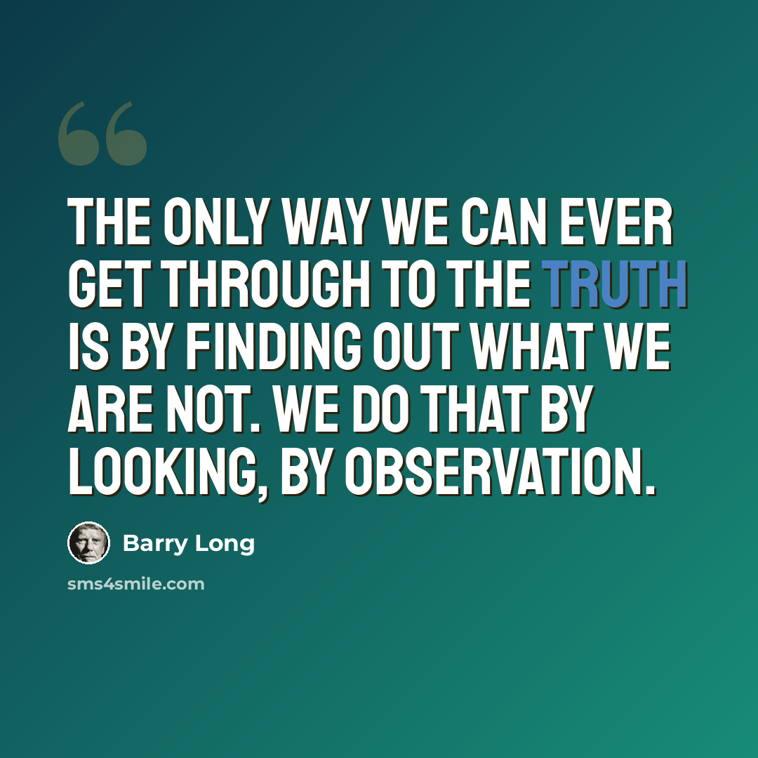 “The only way we can ever get through to the truth is by finding out what we are not. We do that by looking, by observation.” quote by Barry Long