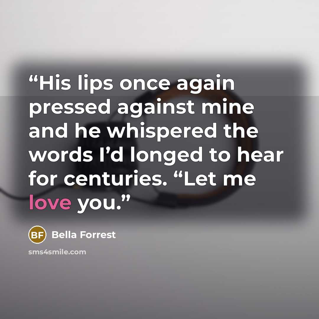 “His lips once again pressed against mine and he whispered the words I’d longed to hear for centuries. “Let me love you.” quote by Bella Forrest
