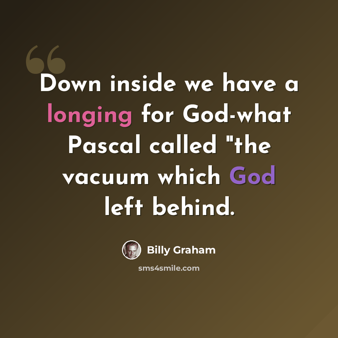 “Down inside we have a longing for God-what Pascal called "the vacuum which God left behind.” quote by Billy Graham