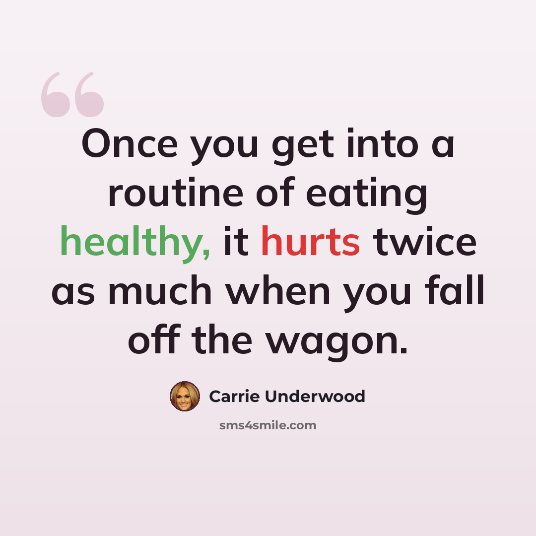 “Once you get into a routine of eating healthy, it hurts twice as much when you fall off the wagon.” quote by Carrie Underwood