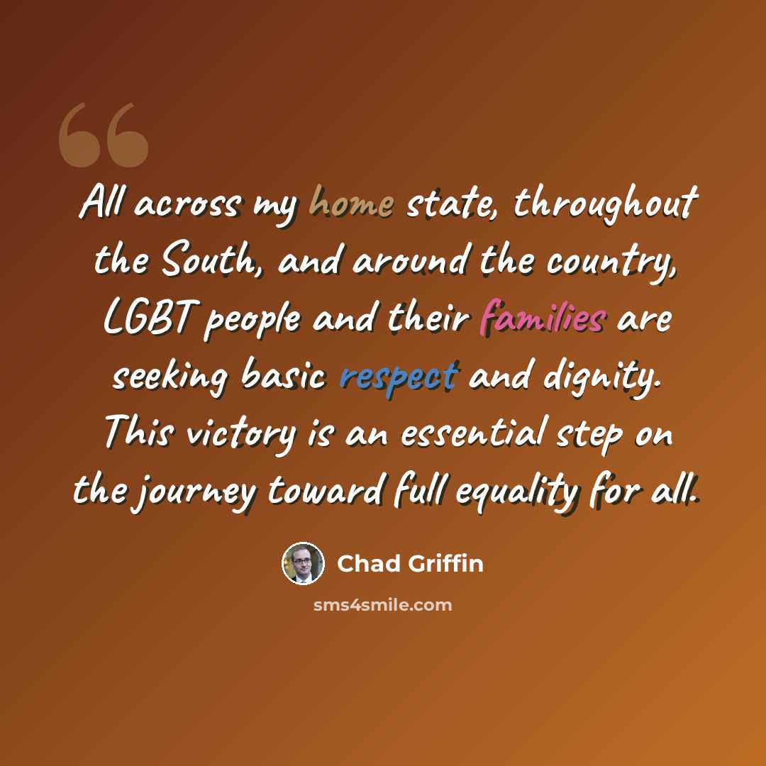 “All across my home state, throughout the South, and around the country, LGBT people and their families are seeking basic respect and dignity. This victory is an essential step on the journey toward full equality for all.” quote by Chad Griffin