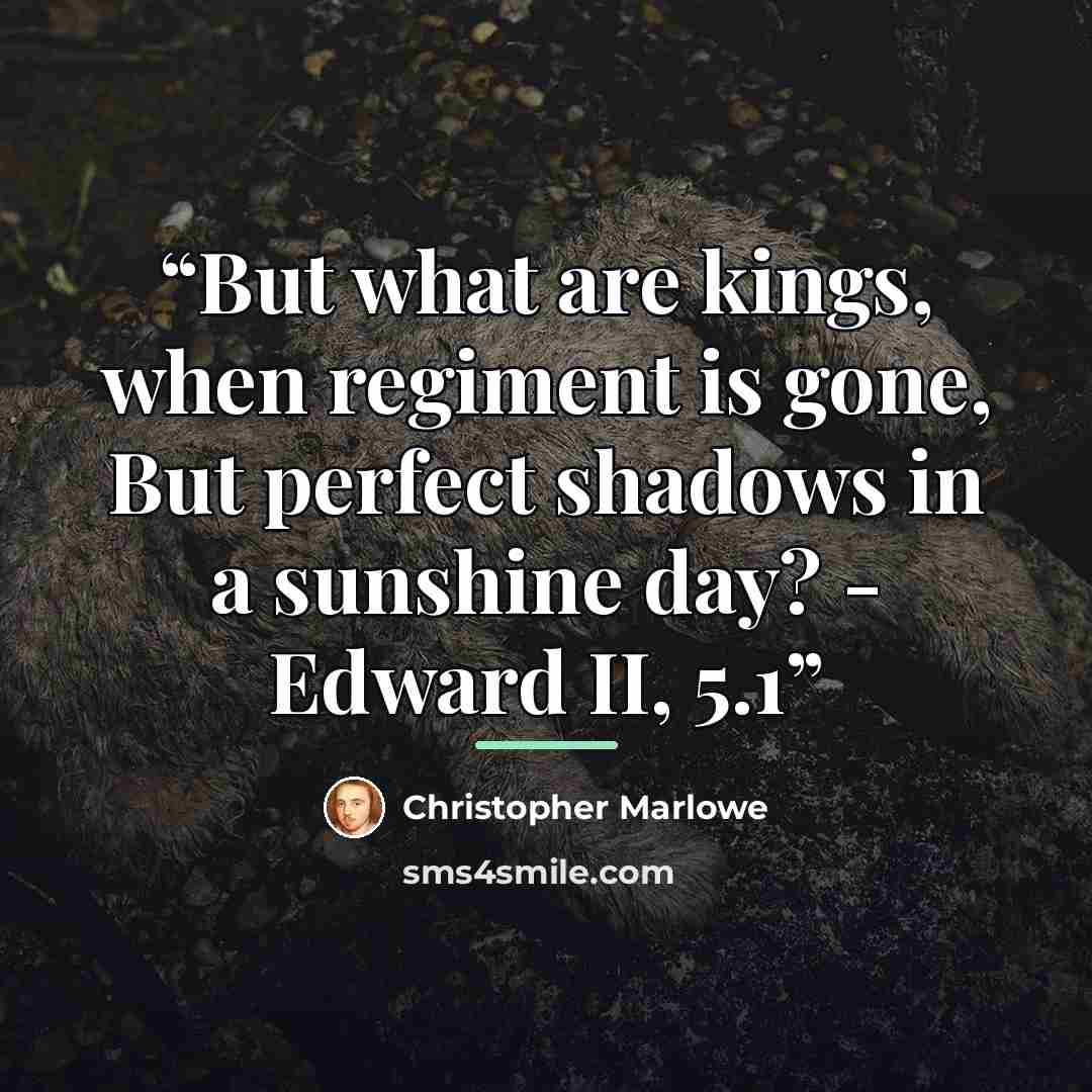 “But what are kings, when regiment is gone, But perfect shadows in a sunshine day? - Edward II, 5.1” quote by Christopher Marlowe