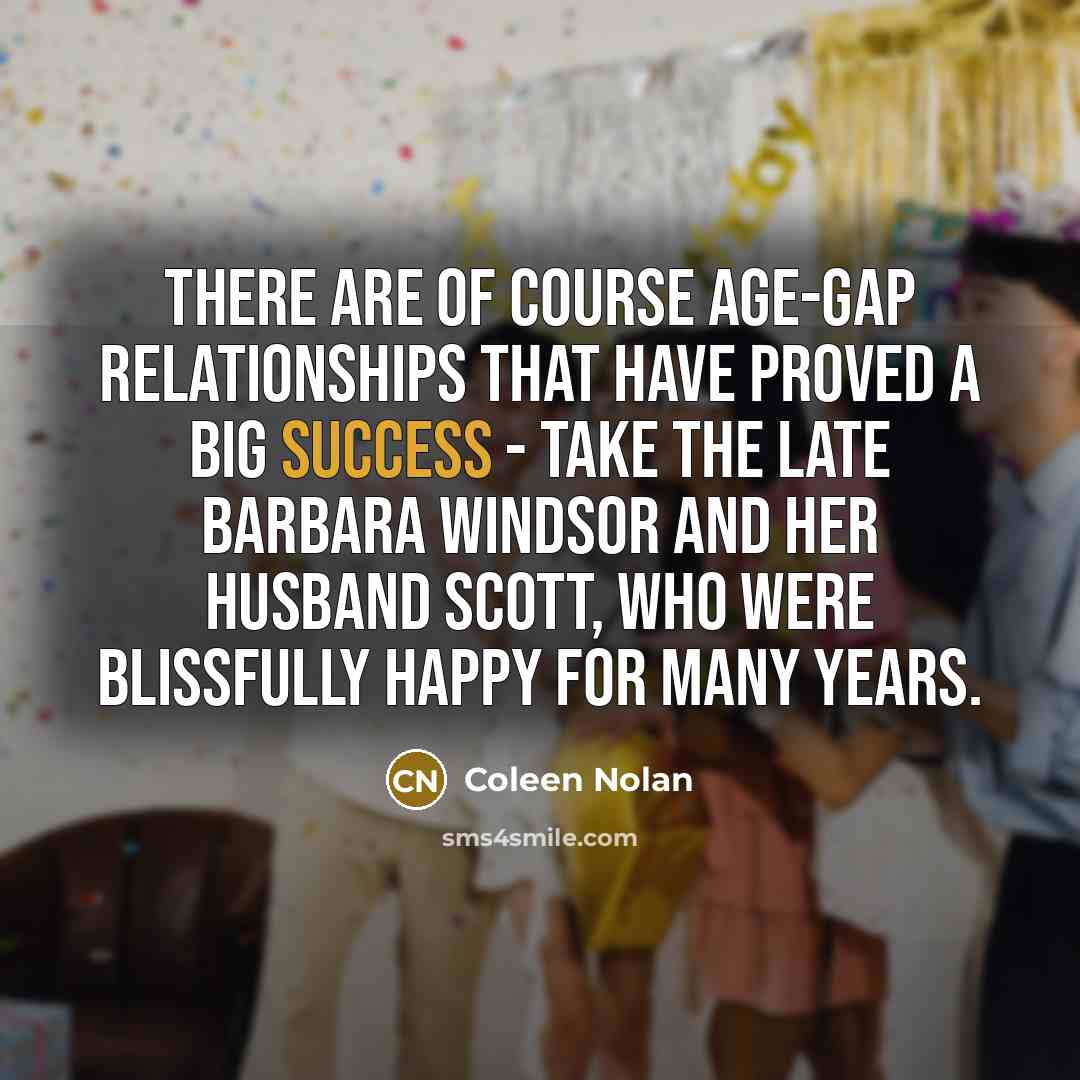 “There are of course age-gap relationships that have proved a big success - take the late Barbara Windsor and her husband Scott, who were blissfully happy for many years.” quote by Coleen Nolan