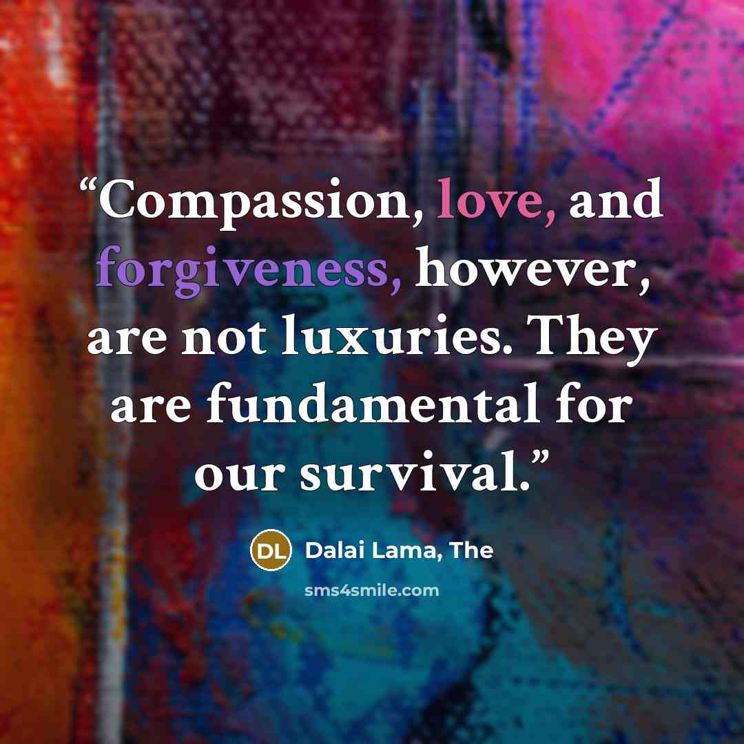 “Compassion, love, and forgiveness, however, are not luxuries. They are fundamental for our survival.” quote by Dalai Lama, The