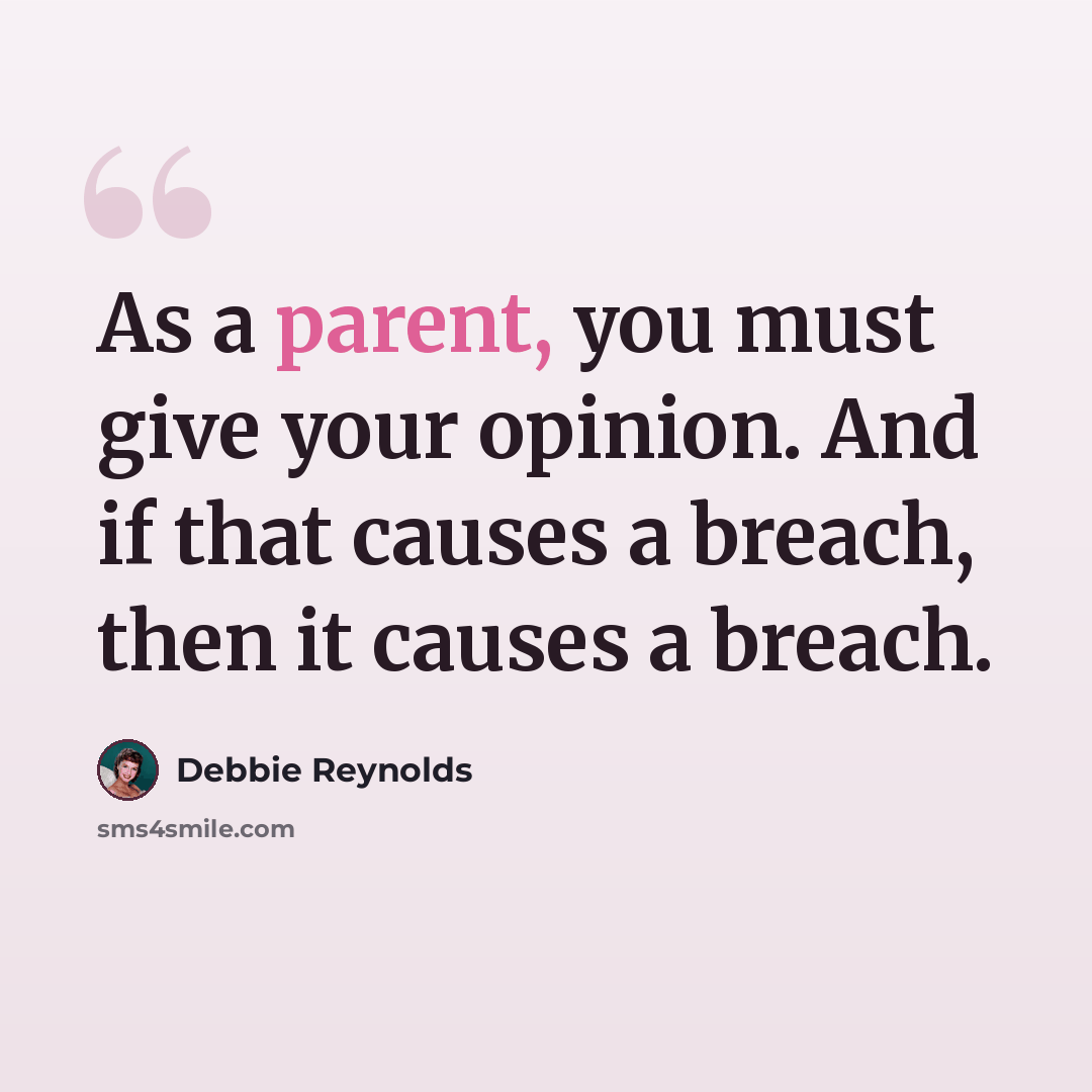 “As a parent, you must give your opinion. And if that causes a breach, then it causes a breach.” quote by Debbie Reynolds