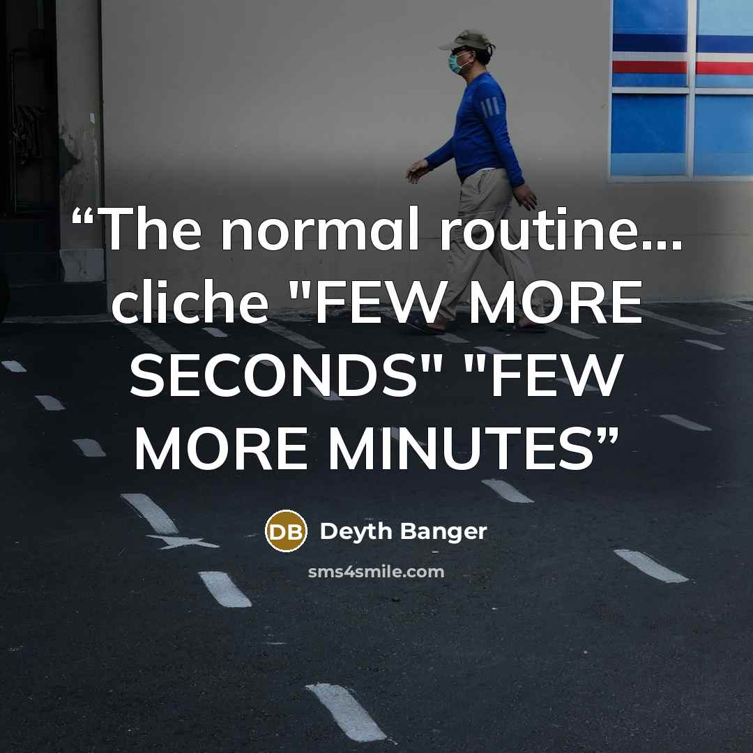 “The normal routine... cliche "FEW MORE SECONDS" "FEW MORE MINUTES” quote by Deyth Banger