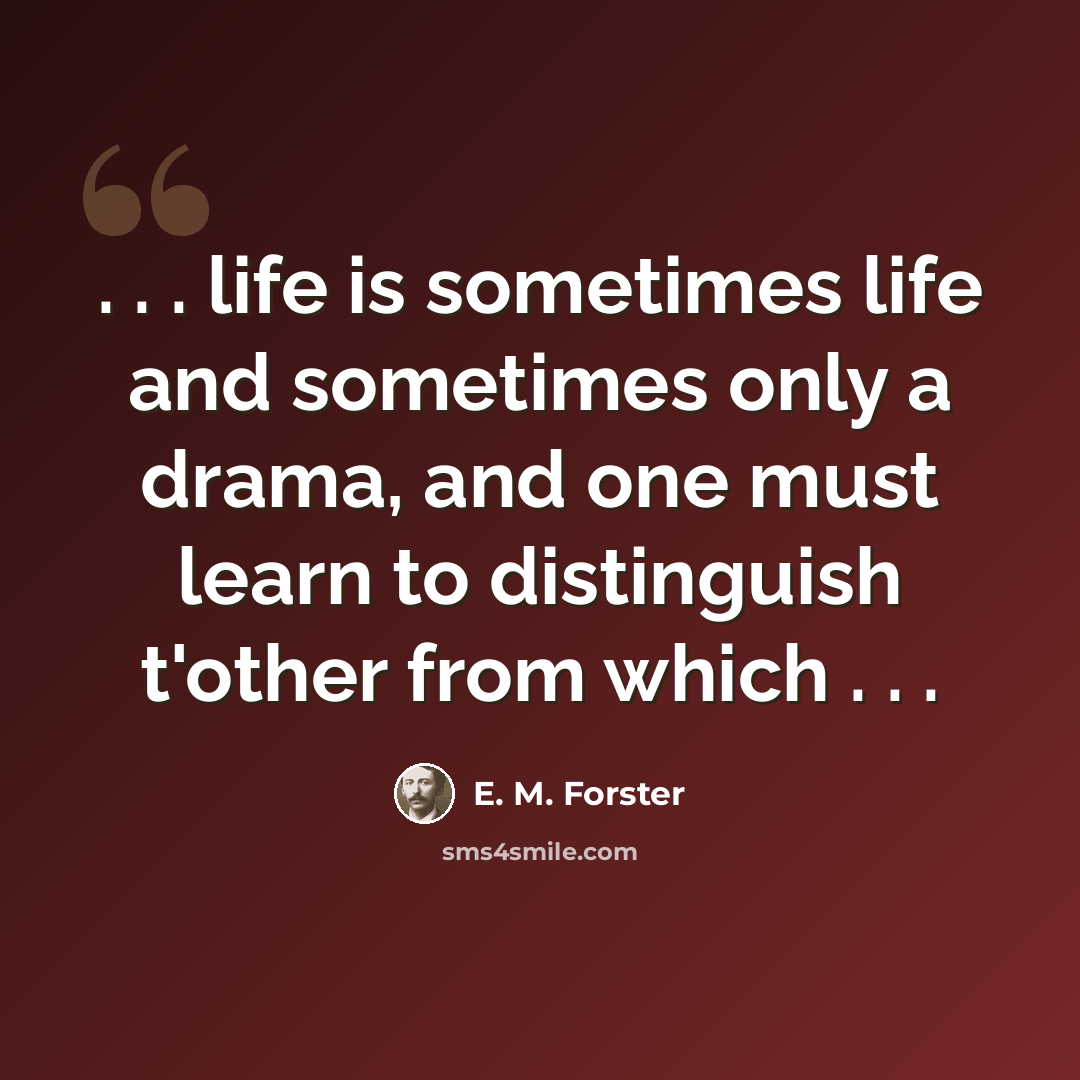“. . . life is sometimes life and sometimes only a drama, and one must learn to distinguish t'other from which . . .” quote by E. M. Forster