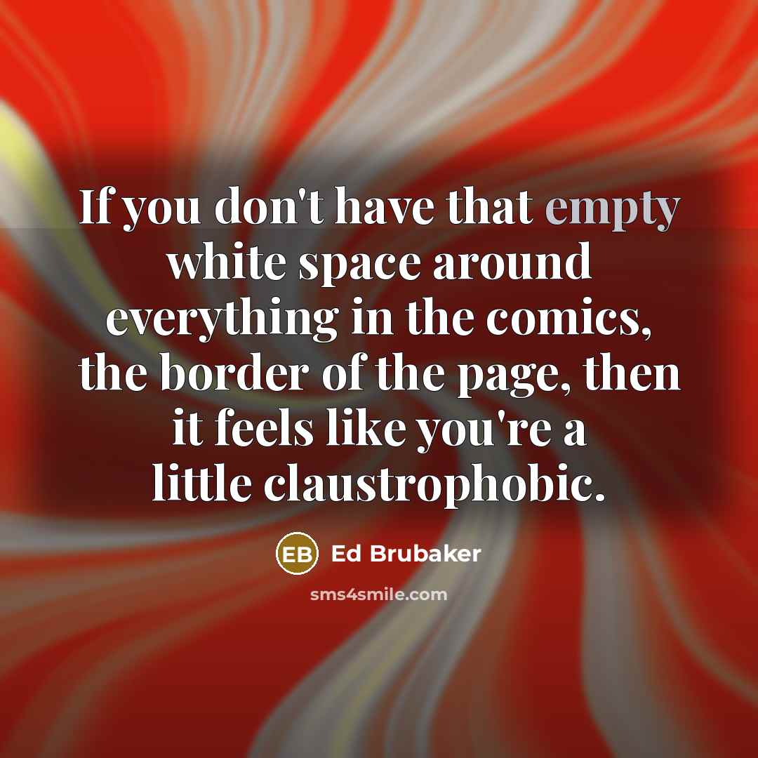 “If you don't have that empty white space around everything in the comics, the border of the page, then it feels like you're a little claustrophobic.” quote by Ed Brubaker