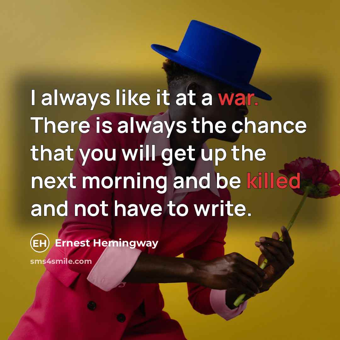 “I always like it at a war. There is always the chance that you will get up the next morning and be killed and not have to write.” quote by Ernest Hemingway