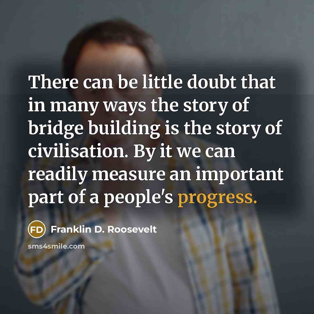 “There can be little doubt that in many ways the story of bridge building is the story of civilisation. By it we can readily measure an important part of a people's progress.” quote by Franklin D. Roosevelt