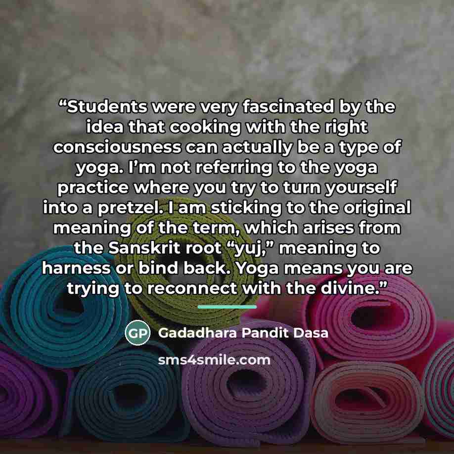 “Students were very fascinated by the idea that cooking with the right consciousness can actually be a type of yoga. I’m not referring to the yoga practice where you try to turn yourself into a pretzel. I am sticking to the original meaning of the term, which arises from the Sanskrit root “yuj,”…” quote by Gadadhara Pandit Dasa