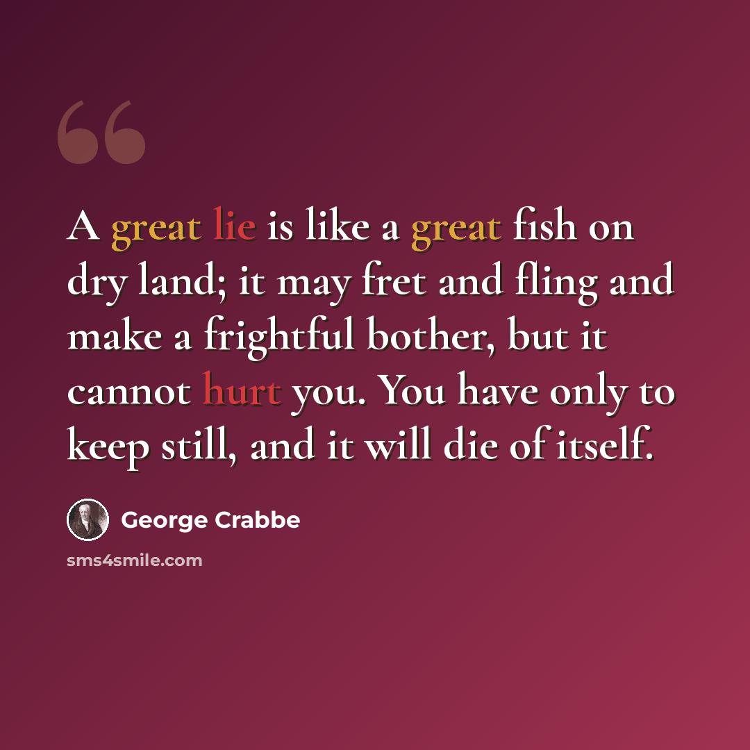 “A great lie is like a great fish on dry land; it may fret and fling and make a frightful bother, but it cannot hurt you. You have only to keep still, and it will die of itself.” quote by George Crabbe