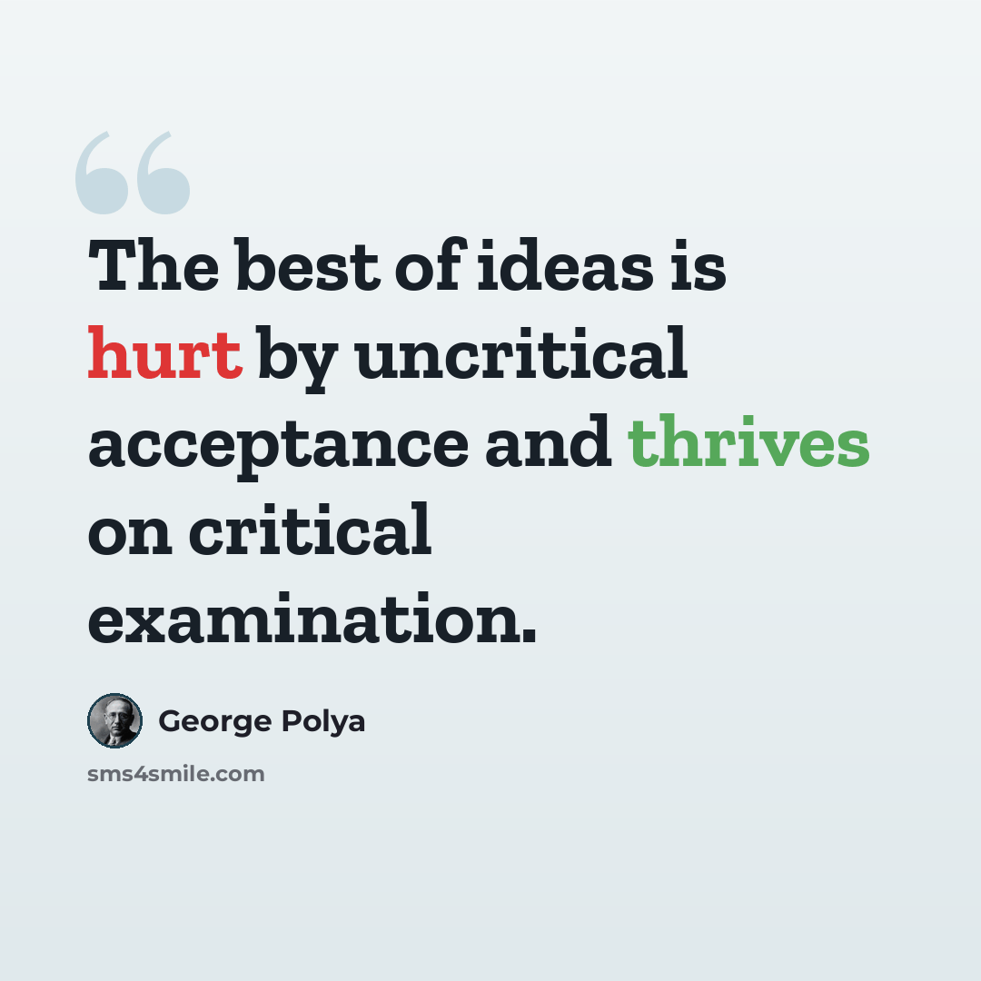 “The best of ideas is hurt by uncritical acceptance and thrives on critical examination.” quote by George Polya