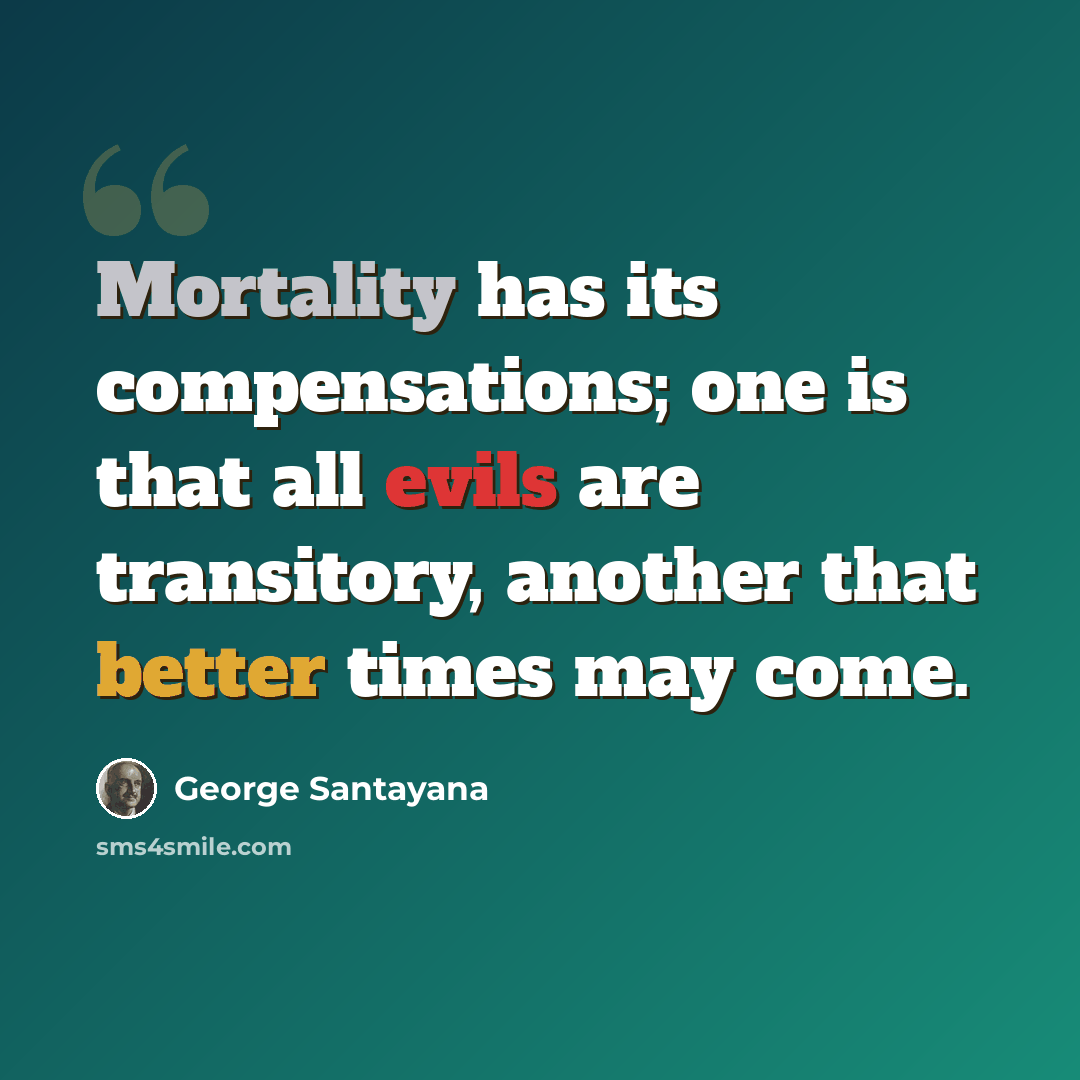 “Mortality has its compensations; one is that all evils are transitory, another that better times may come.” quote by George Santayana