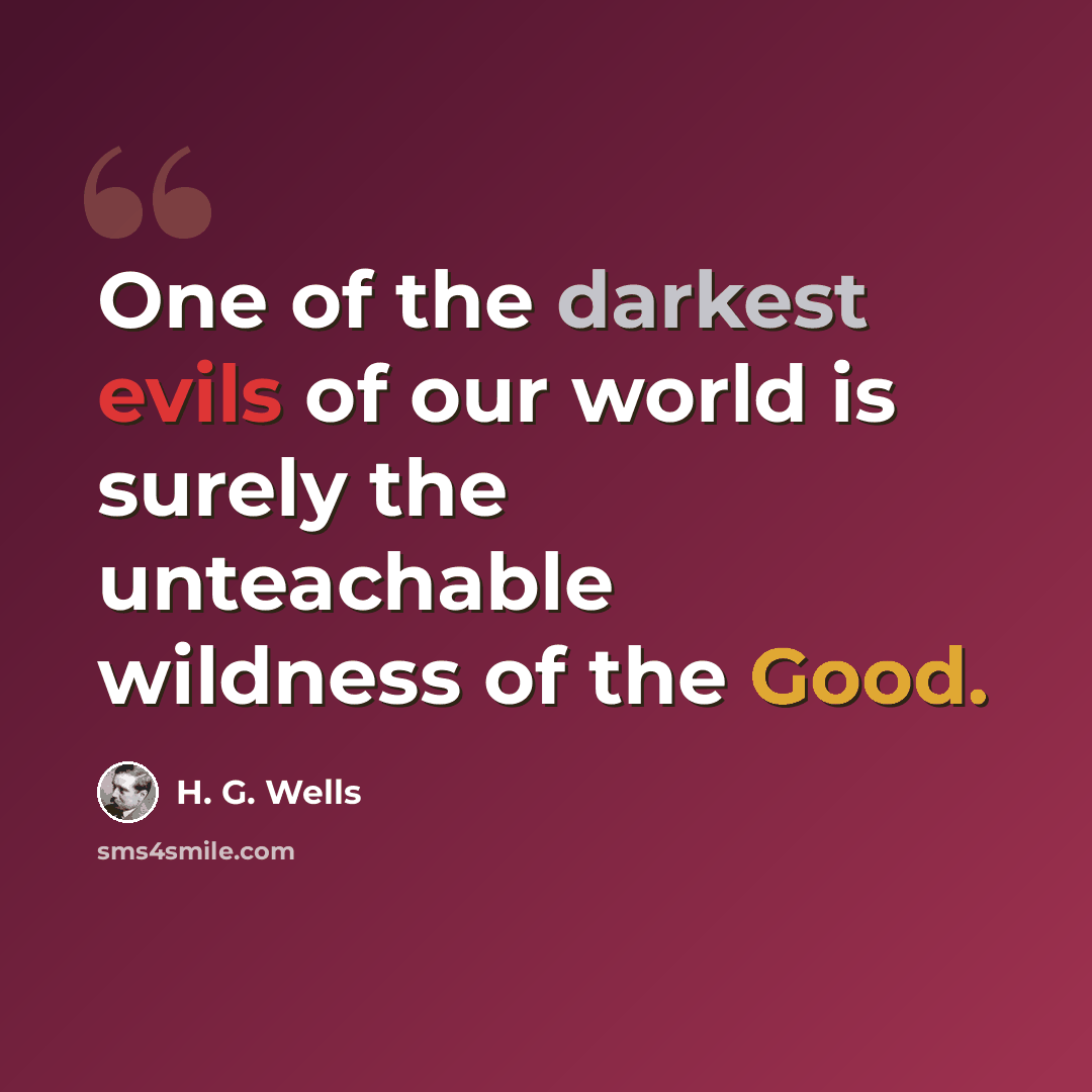 “One of the darkest evils of our world is surely the unteachable wildness of the Good.” quote by H. G. Wells