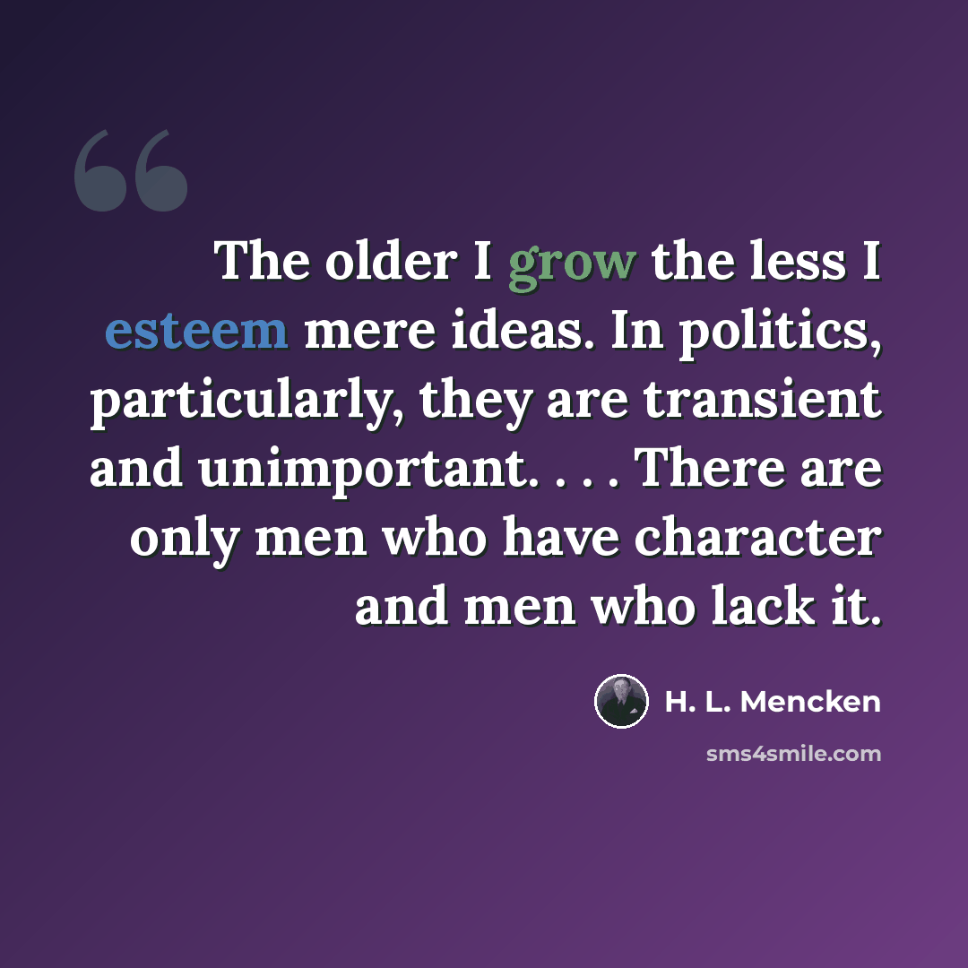 “The older I grow the less I esteem mere ideas. In politics, particularly, they are transient and unimportant. . . . There are only men who have character and men who lack it.” quote by H. L. Mencken