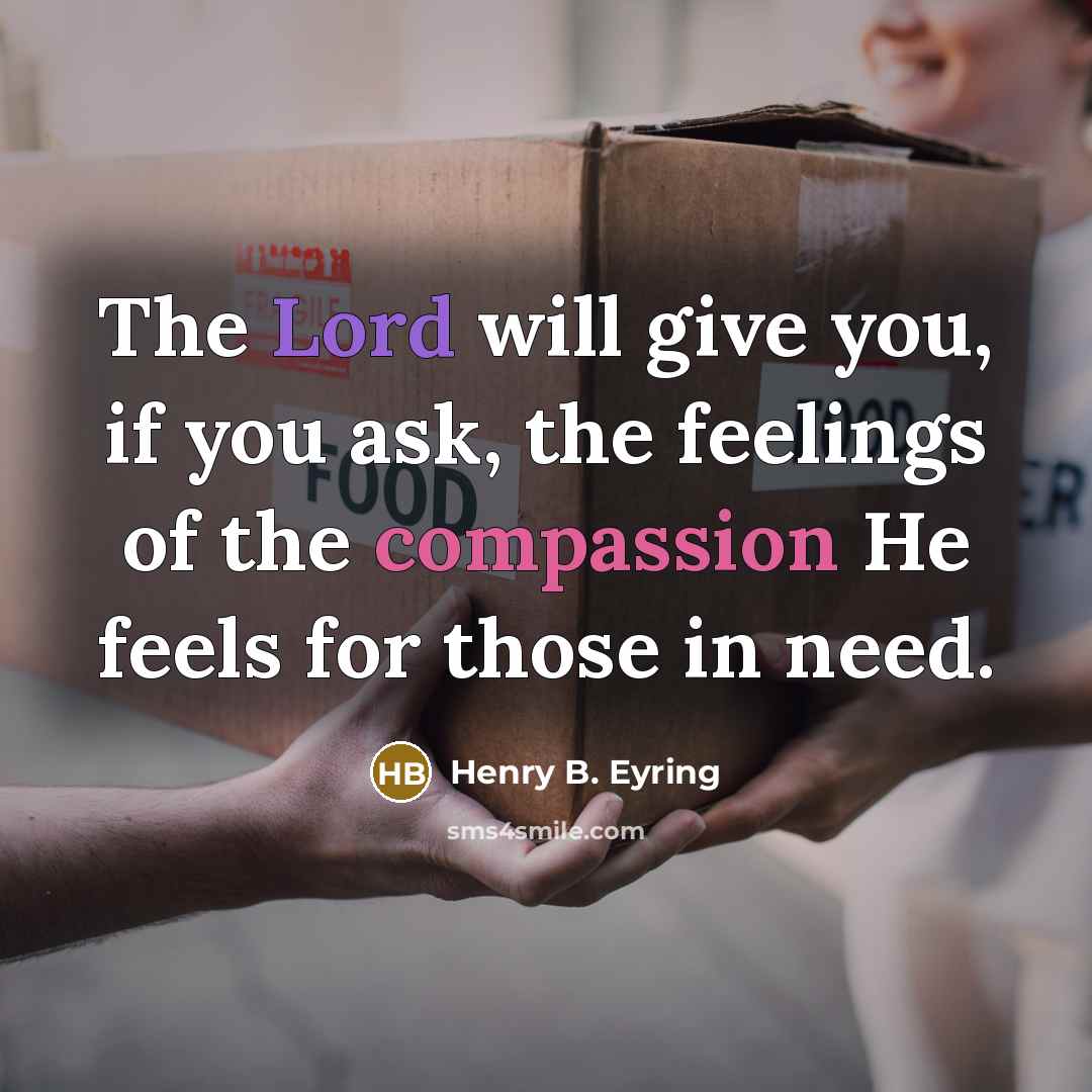 “The Lord will give you, if you ask, the feelings of the compassion He feels for those in need.” quote by Henry B. Eyring