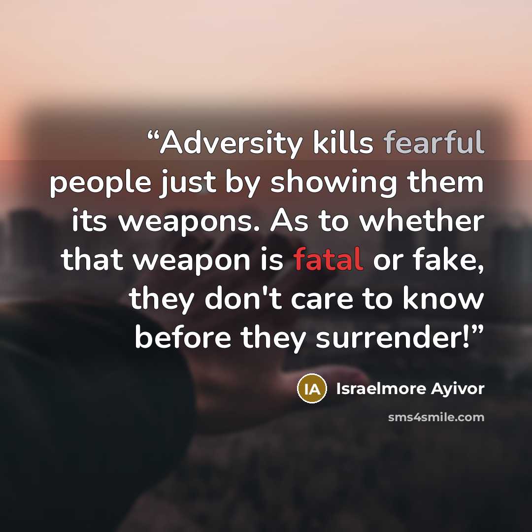 “Adversity kills fearful people just by showing them its weapons. As to whether that weapon is fatal or fake, they don't care to know before they surrender!” quote by Israelmore Ayivor