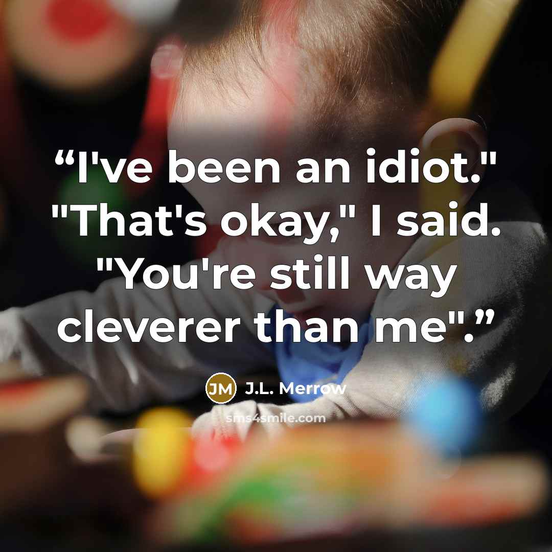 “I've been an idiot." "That's okay," I said. "You're still way cleverer than me".” quote by J.L. Merrow