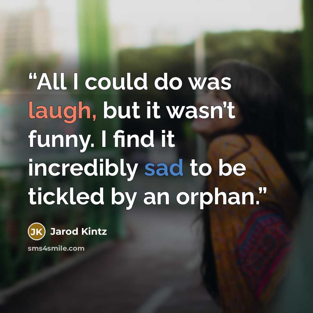 “All I could do was laugh, but it wasn’t funny. I find it incredibly sad to be tickled by an orphan.” quote by Jarod Kintz