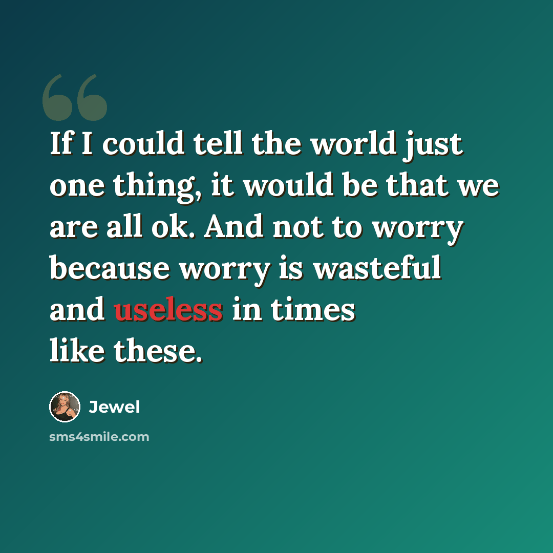 “If I could tell the world just one thing, it would be that we are all ok. And not to worry because worry is wasteful and useless in times like these.” quote by Jewel