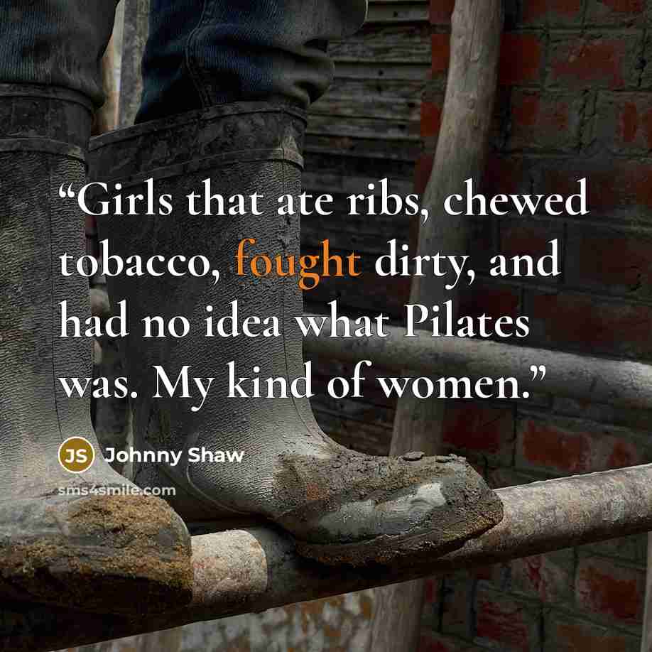“Girls that ate ribs, chewed tobacco, fought dirty, and had no idea what Pilates was. My kind of women.” quote by Johnny Shaw