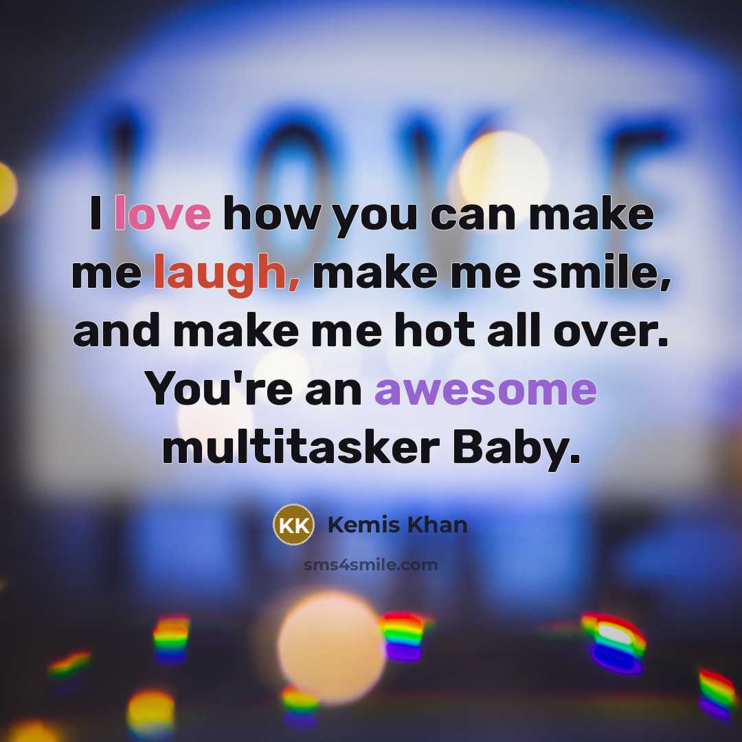 “I love how you can make me laugh, make me smile, and make me hot all over. You're an awesome multitasker Baby.” quote by Kemis Khan