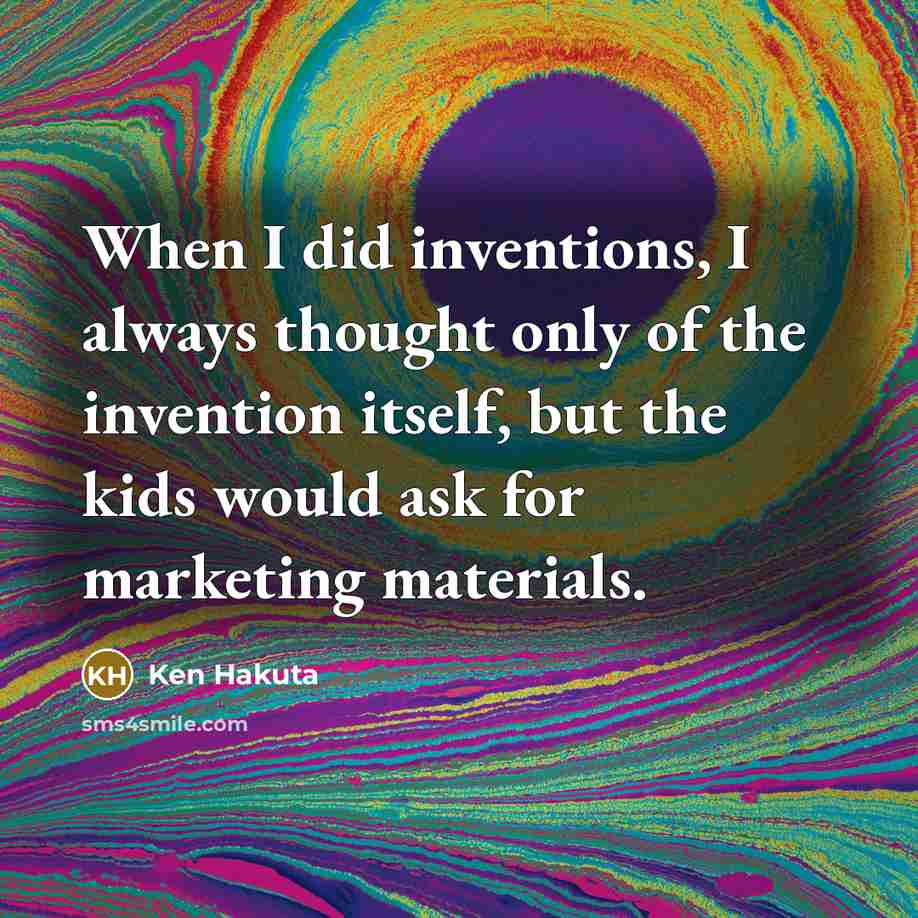 “When I did inventions, I always thought only of the invention itself, but the kids would ask for marketing materials.” quote by Ken Hakuta