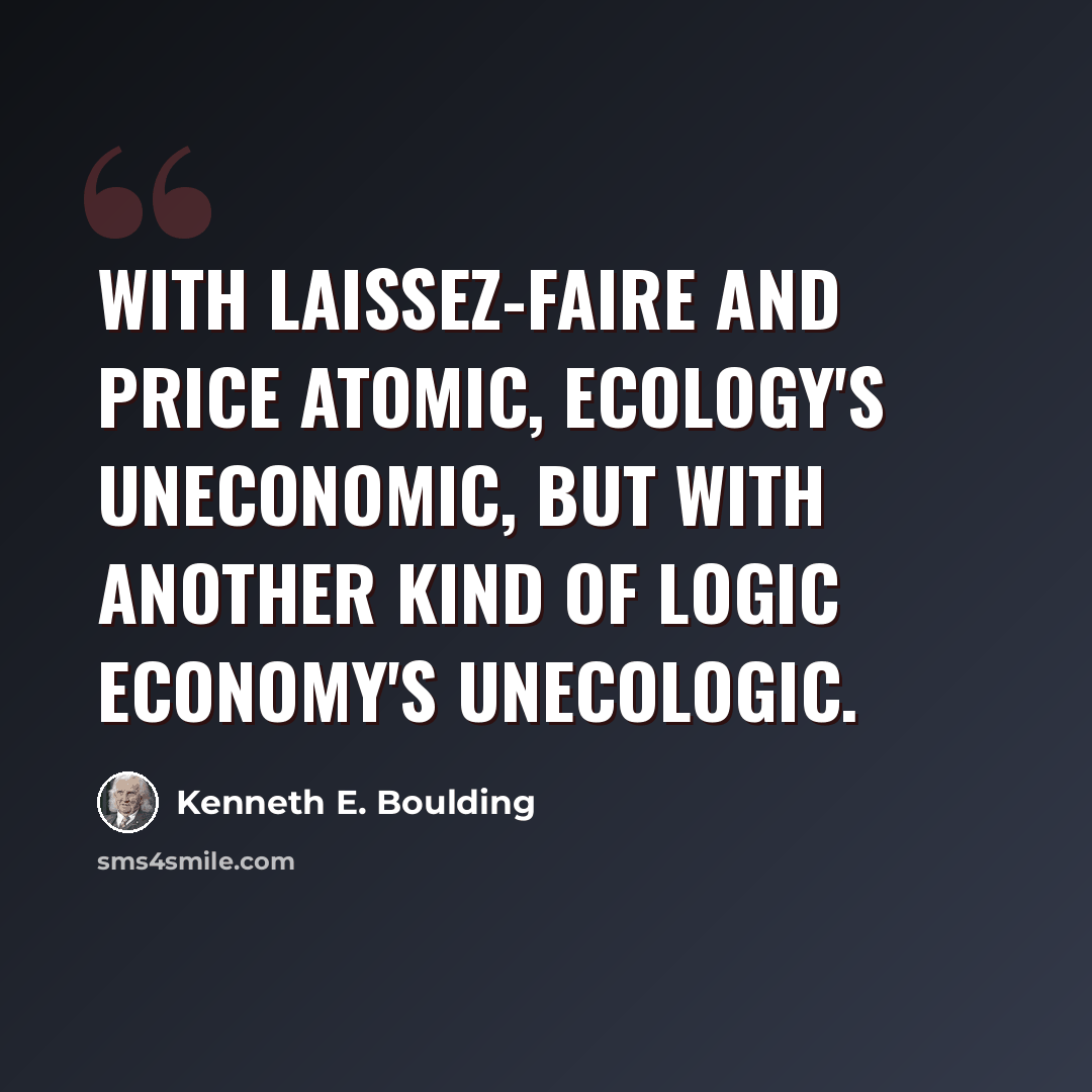 “With laissez-faire and price atomic, Ecology's Uneconomic, But with another kind of logic Economy's Unecologic.” quote by Kenneth E. Boulding