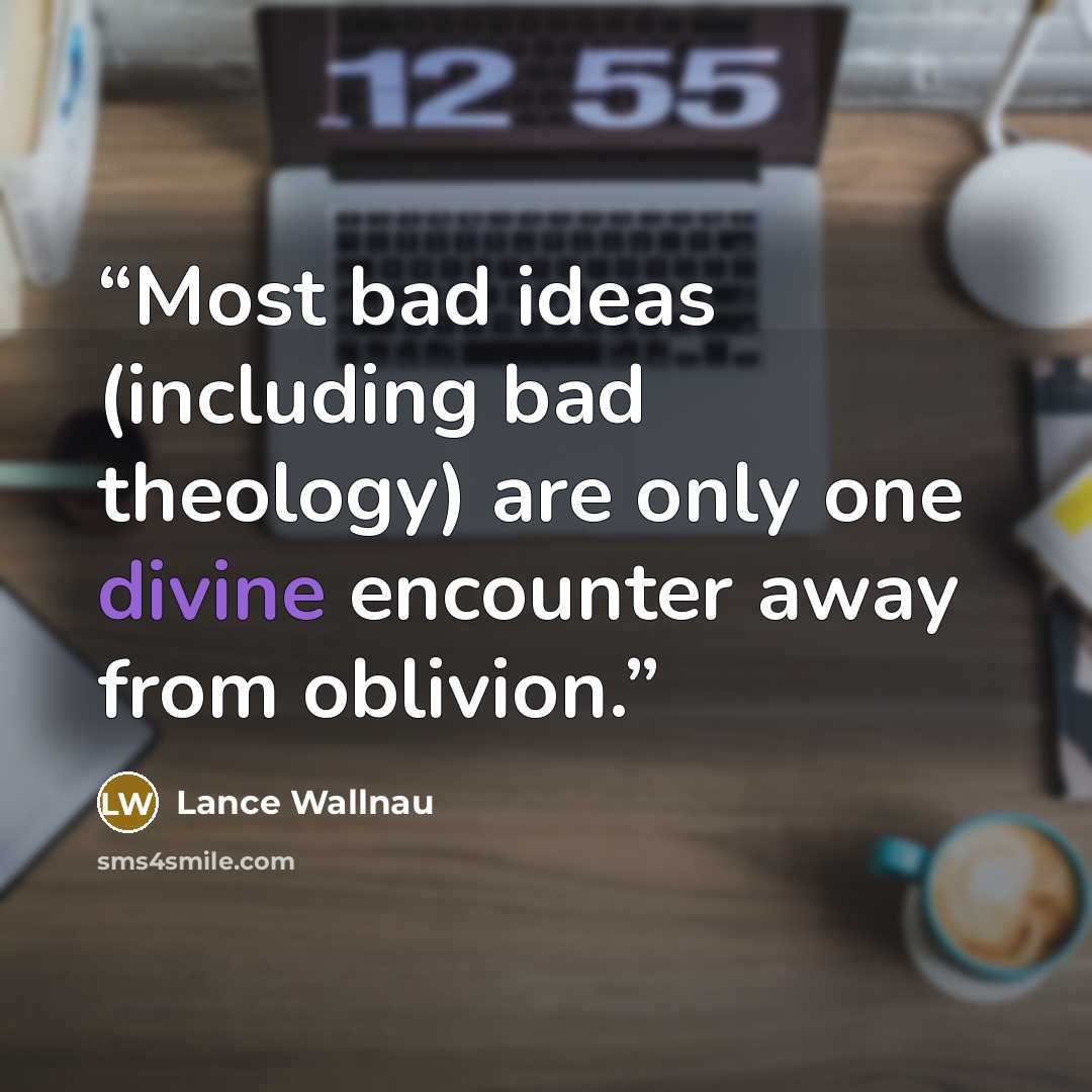 “Most bad ideas (including bad theology) are only one divine encounter away from oblivion.” quote by Lance Wallnau