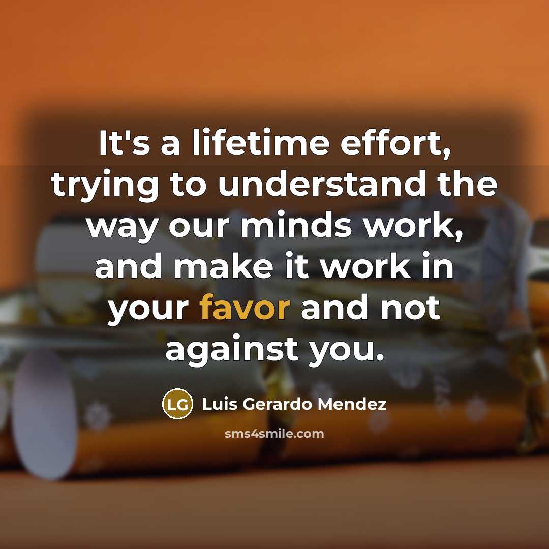 “It's a lifetime effort, trying to understand the way our minds work, and make it work in your favor and not against you.” quote by Luis Gerardo Mendez
