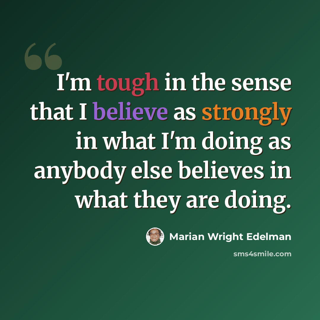 “I'm tough in the sense that I believe as strongly in what I'm doing as anybody else believes in what they are doing.” quote by Marian Wright Edelman