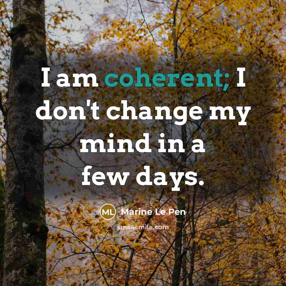 “I am coherent; I don't change my mind in a few days.” quote by Marine Le Pen