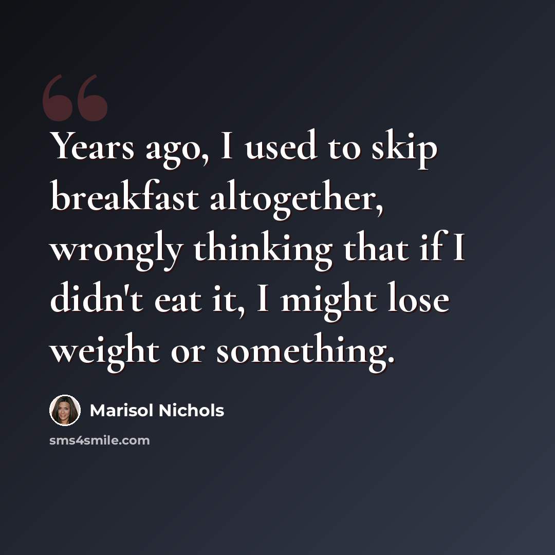 “Years ago, I used to skip breakfast altogether, wrongly thinking that if I didn't eat it, I might lose weight or something.” quote by Marisol Nichols