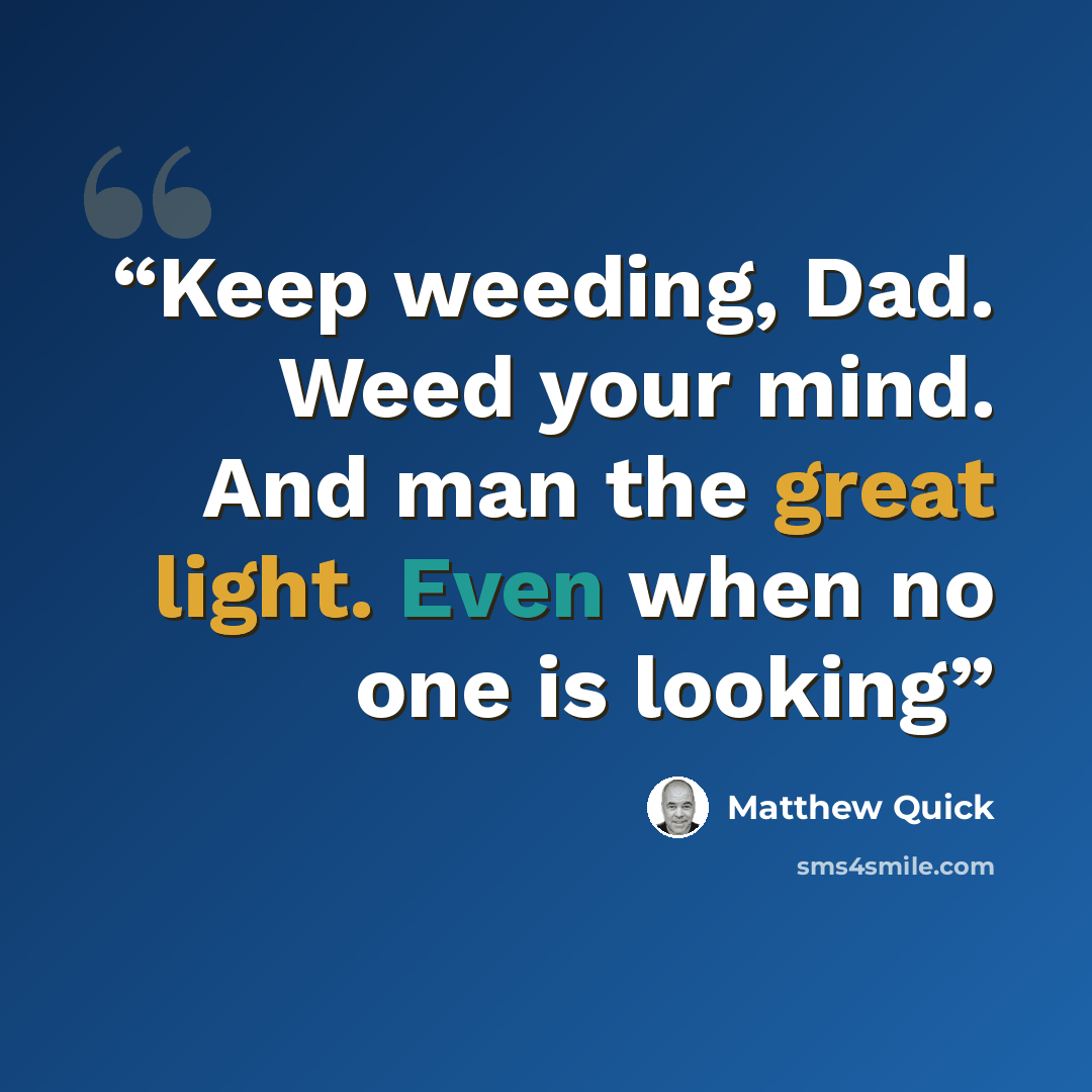 “Keep weeding, Dad. Weed your mind. And man the great light. Even when no one is looking” quote by Matthew Quick