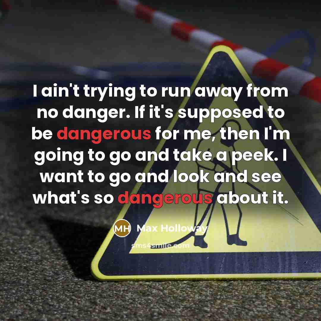 “I ain't trying to run away from no danger. If it's supposed to be dangerous for me, then I'm going to go and take a peek. I want to go and look and see what's so dangerous about it.” quote by Max Holloway