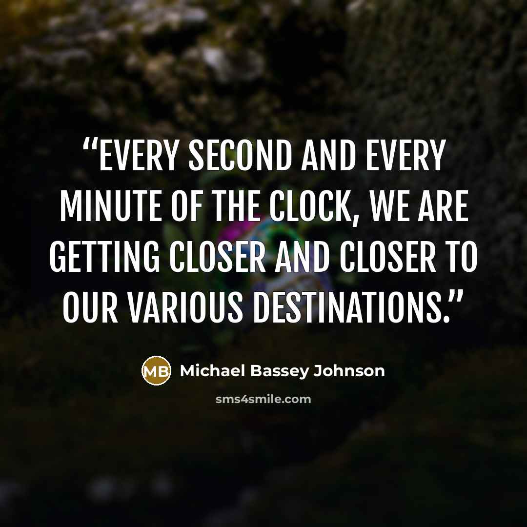 “Every second and every minute of the clock, we are getting closer and closer to our various destinations.” quote by Michael Bassey Johnson