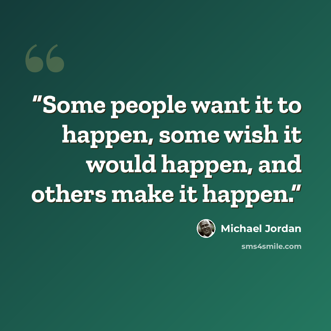 “Some people want it to happen, some wish it would happen, and others make it happen.” quote by Michael Jordan