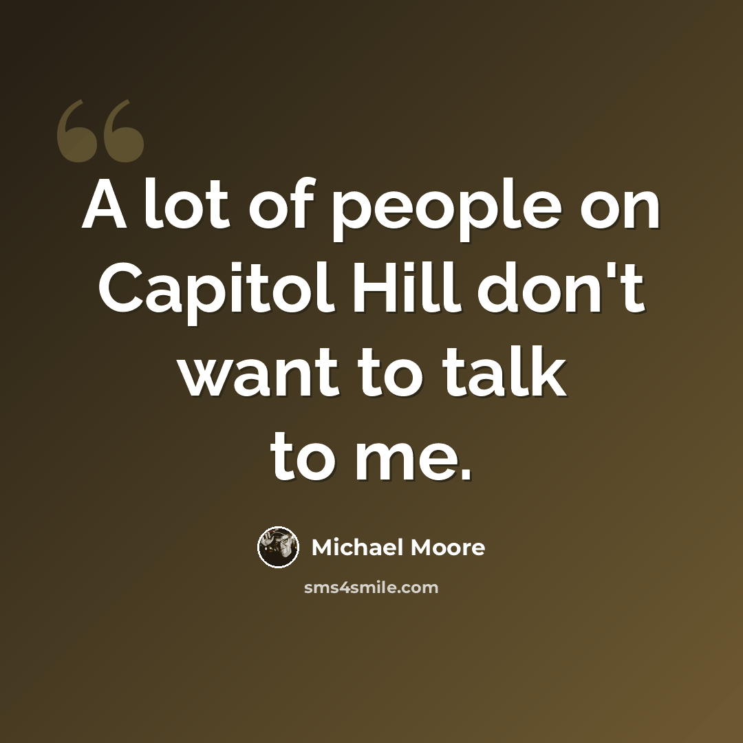 “A lot of people on Capitol Hill don't want to talk to me.” quote by Michael Moore