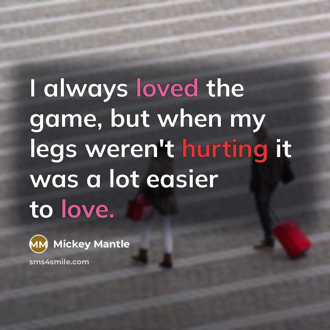 “I always loved the game, but when my legs weren't hurting it was a lot easier to love.” quote by Mickey Mantle