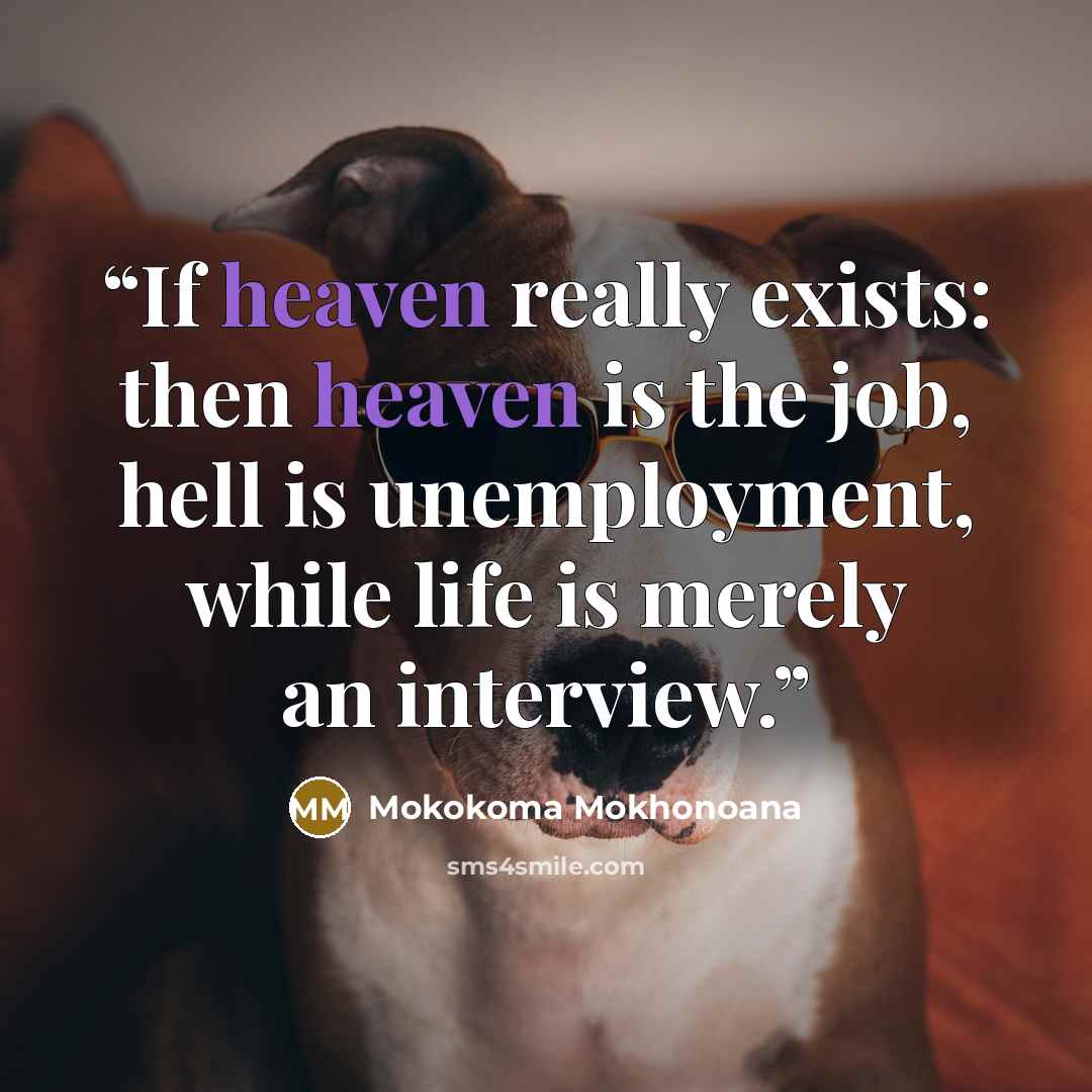 “If heaven really exists: then heaven is the job, hell is unemployment, while life is merely an interview.” quote by Mokokoma Mokhonoana