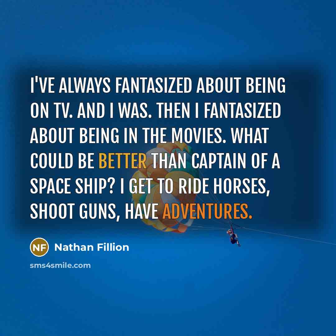 “I've always fantasized about being on TV. And I was. Then I fantasized about being in the movies. What could be better than captain of a space ship? I get to ride horses, shoot guns, have adventures.” quote by Nathan Fillion
