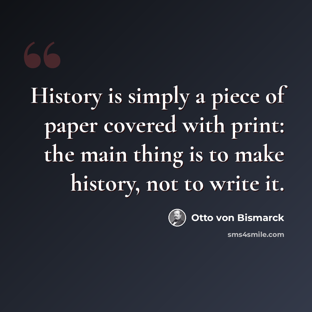 “History is simply a piece of paper covered with print: the main thing is to make history, not to write it.” quote by Otto von Bismarck