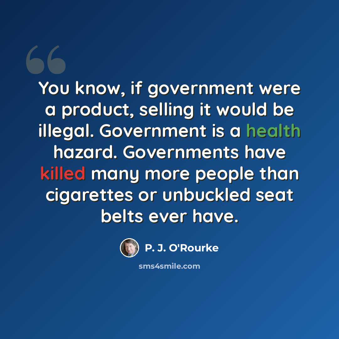 “You know, if government were a product, selling it would be illegal. Government is a health hazard. Governments have killed many more people than cigarettes or unbuckled seat belts ever have.” quote by P. J. O'Rourke